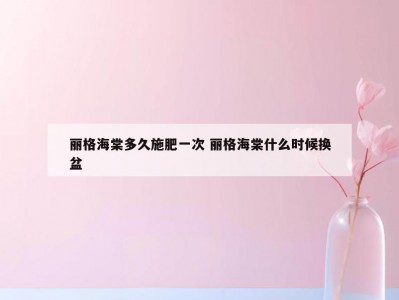 丽格海棠多久施肥一次 丽格海棠什么时候换盆