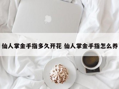 仙人掌金手指多久开花 仙人掌金手指怎么养