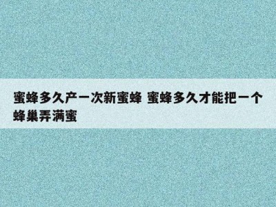 蜜蜂多久产一次新蜜蜂 蜜蜂多久才能把一个蜂巢弄满蜜