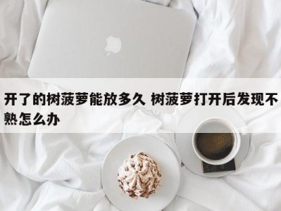 开了的树菠萝能放多久 树菠萝打开后发现不熟怎么办