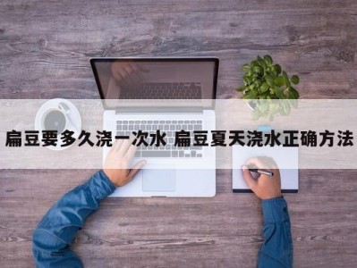 扁豆要多久浇一次水 扁豆夏天浇水正确方法