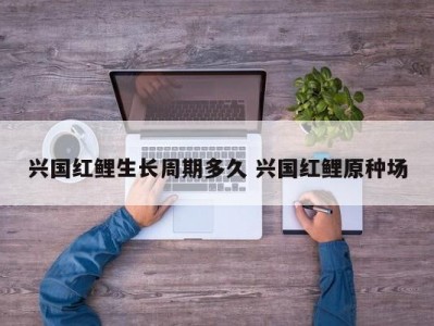兴国红鲤生长周期多久 兴国红鲤原种场