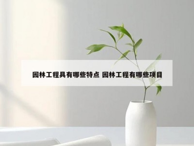 园林工程具有哪些特点 园林工程有哪些项目
