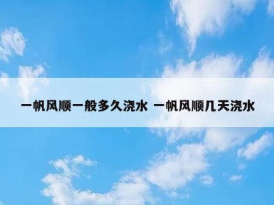 一帆风顺一般多久浇水 一帆风顺几天浇水