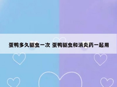 蛋鸭多久驱虫一次 蛋鸭驱虫和消炎药一起用