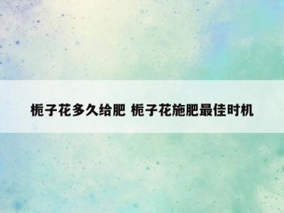 栀子花多久给肥 栀子花施肥最佳时机