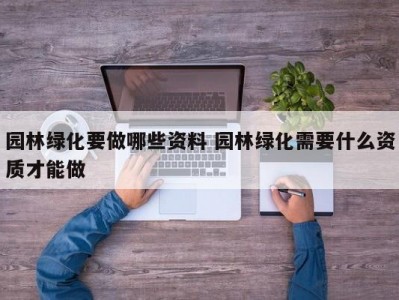 园林绿化要做哪些资料 园林绿化需要什么资质才能做