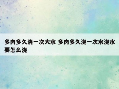 多肉多久浇一次大水 多肉多久浇一次水浇水要怎么浇