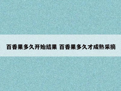 百香果多久开始结果 百香果多久才成熟采摘