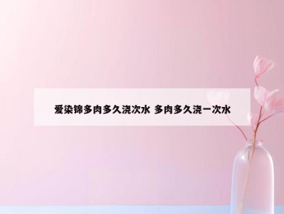 爱染锦多肉多久浇次水 多肉多久浇一次水