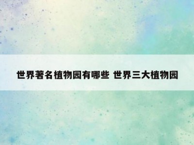 世界著名植物园有哪些 世界三大植物园