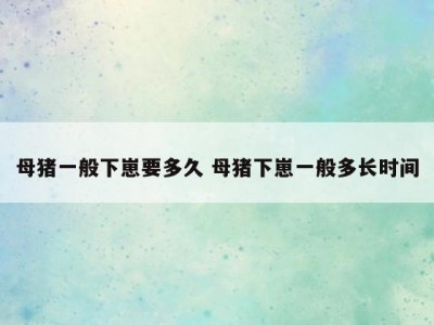 母猪一般下崽要多久 母猪下崽一般多长时间