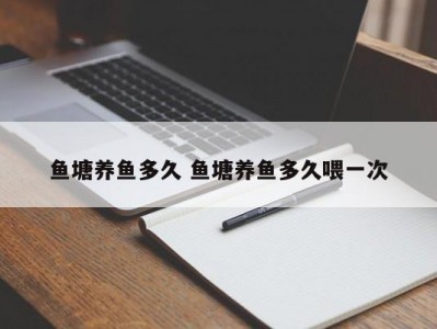 鱼塘养鱼多久 鱼塘养鱼多久喂一次