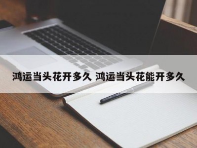 鸿运当头花开多久 鸿运当头花能开多久