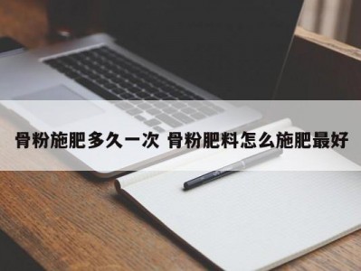 骨粉施肥多久一次 骨粉肥料怎么施肥最好