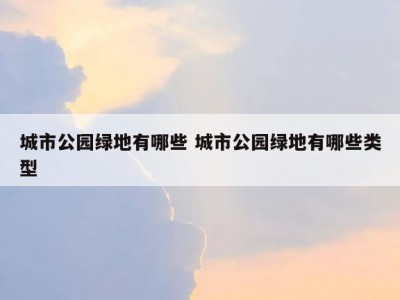 城市公园绿地有哪些 城市公园绿地有哪些类型