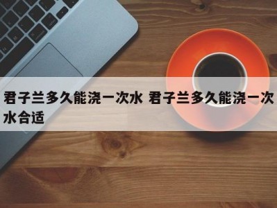 君子兰多久能浇一次水 君子兰多久能浇一次水合适