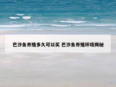 巴沙鱼养殖多久可以买 巴沙鱼养殖环境揭秘