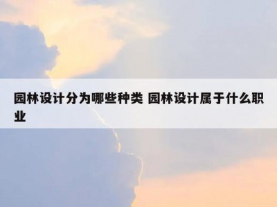 园林设计分为哪些种类 园林设计属于什么职业