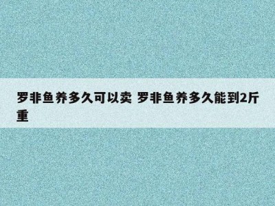 罗非鱼养多久可以卖 罗非鱼养多久能到2斤重
