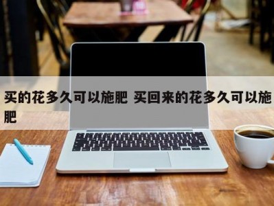 买的花多久可以施肥 买回来的花多久可以施肥