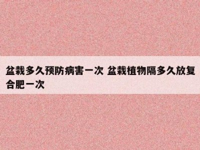 盆栽多久预防病害一次 盆栽植物隔多久放复合肥一次