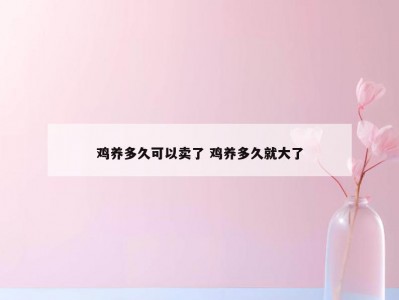鸡养多久可以卖了 鸡养多久就大了