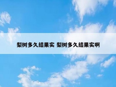 梨树多久结果实 梨树多久结果实啊