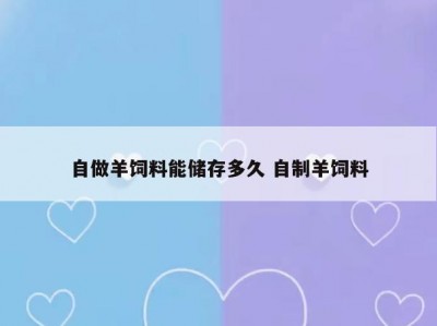 自做羊饲料能储存多久 自制羊饲料