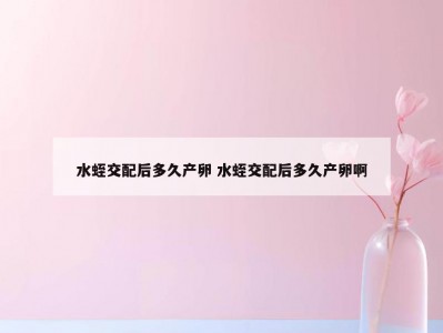 水蛭交配后多久产卵 水蛭交配后多久产卵啊