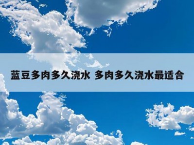 蓝豆多肉多久浇水 多肉多久浇水最适合
