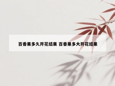百香果多久开花结果 百香果多大开花结果