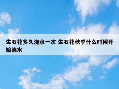 生石花多久浇水一次 生石花秋季什么时候开始浇水