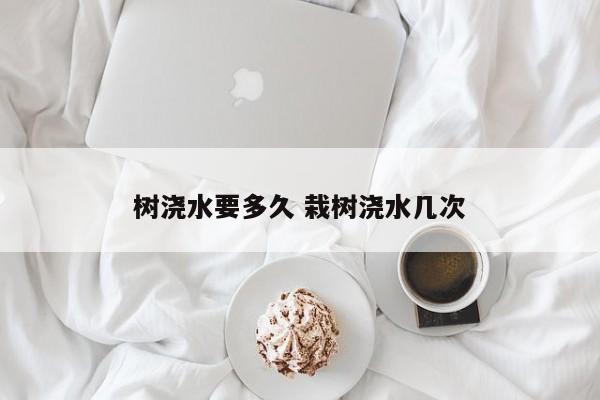 树浇水要多久 栽树浇水几次