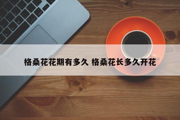格桑花花期有多久 格桑花长多久开花