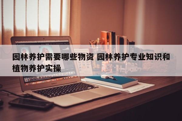 园林养护需要哪些物资 园林养护专业知识和植物养护实操