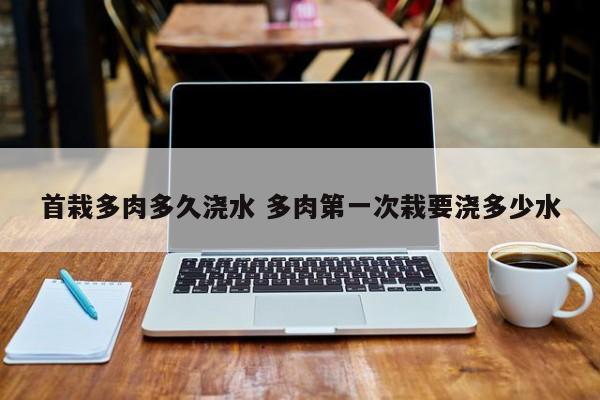首栽多肉多久浇水 多肉第一次栽要浇多少水