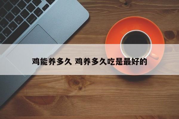 鸡能养多久 鸡养多久吃是最好的
