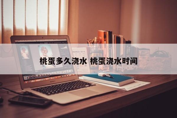 桃蛋多久浇水 桃蛋浇水时间