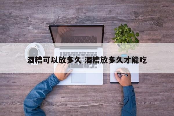 酒糟可以放多久 酒糟放多久才能吃