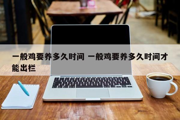 一般鸡要养多久时间 一般鸡要养多久时间才能出栏