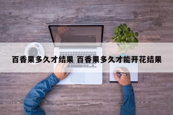 百香果多久才结果 百香果多久才能开花结果