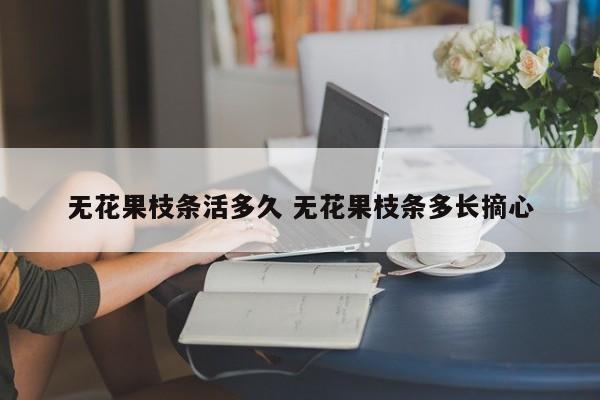 无花果枝条活多久 无花果枝条多长摘心