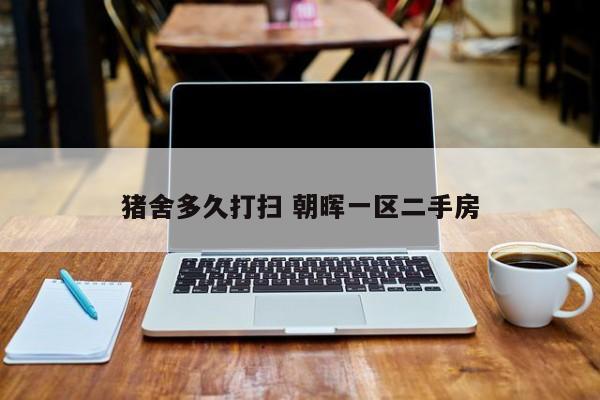 猪舍多久打扫 朝晖一区二手房
