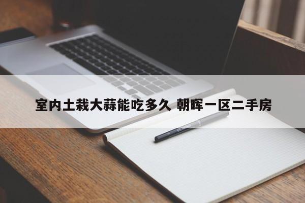 室内土栽大蒜能吃多久 朝晖一区二手房