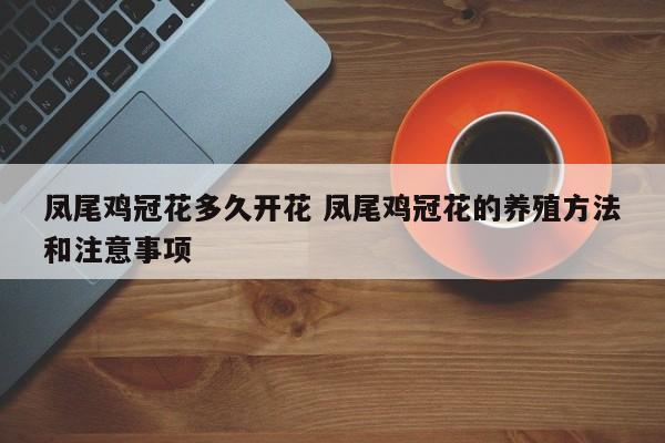 凤尾鸡冠花多久开花 凤尾鸡冠花的养殖方法和注意事项