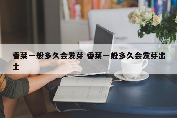 香菜一般多久会发芽 香菜一般多久会发芽出土