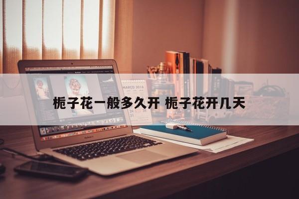 栀子花一般多久开 栀子花开几天
