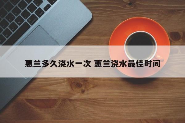 惠兰多久浇水一次 蕙兰浇水最佳时间
