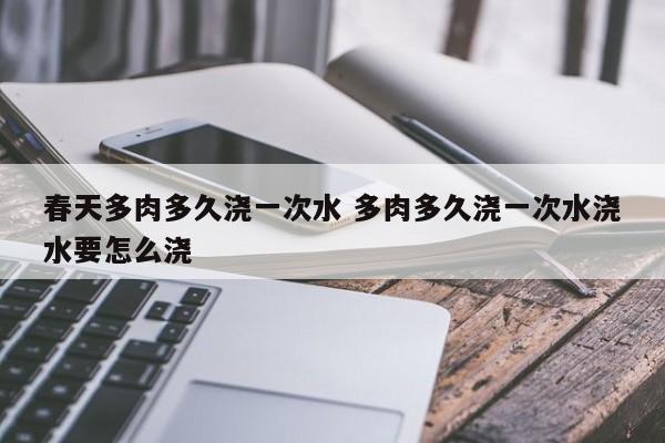 春天多肉多久浇一次水 多肉多久浇一次水浇水要怎么浇